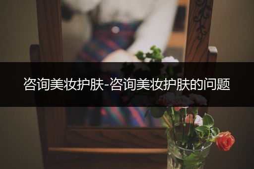 咨詢美妝護膚-咨詢美妝護膚的問題