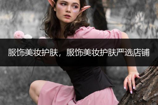 服飾美妝護(hù)膚，服飾美妝護(hù)膚嚴(yán)選店鋪