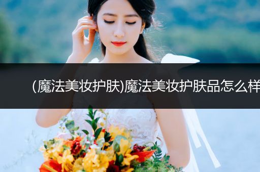 （魔法美妝護(hù)膚)魔法美妝護(hù)膚品怎么樣