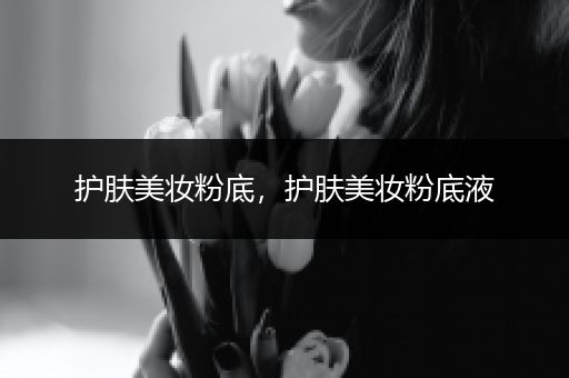 護(hù)膚美妝粉底，護(hù)膚美妝粉底液