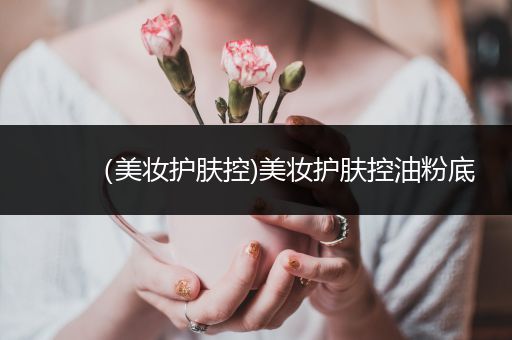 （美妝護(hù)膚控)美妝護(hù)膚控油粉底
