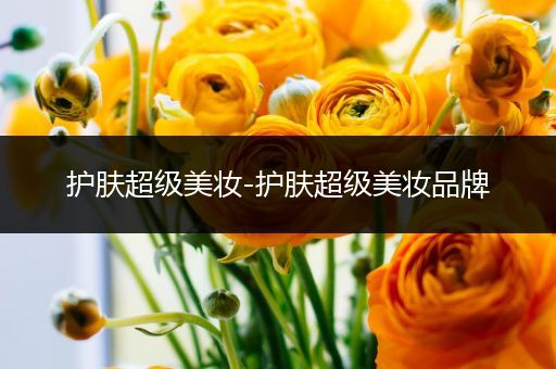 護(hù)膚超級(jí)美妝-護(hù)膚超級(jí)美妝品牌