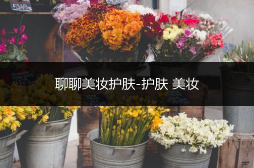 聊聊美妝護(hù)膚-護(hù)膚 美妝