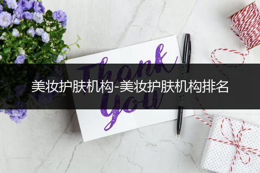 美妝護(hù)膚機(jī)構(gòu)-美妝護(hù)膚機(jī)構(gòu)排名