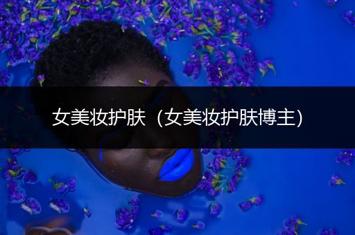 女美妝護(hù)膚（女美妝護(hù)膚博主）