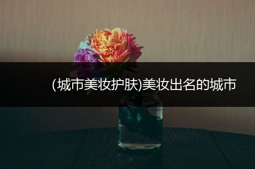 （城市美妝護(hù)膚)美妝出名的城市
