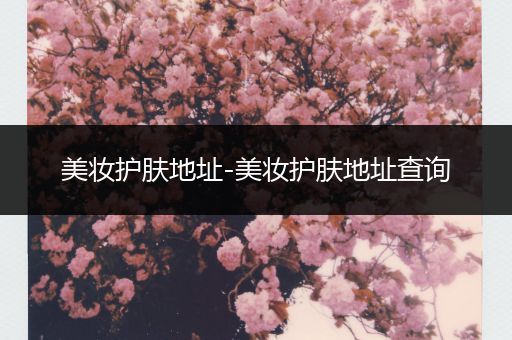 美妝護(hù)膚地址-美妝護(hù)膚地址查詢