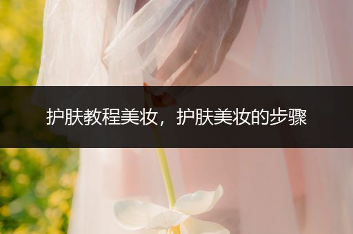 護(hù)膚教程美妝，護(hù)膚美妝的步驟