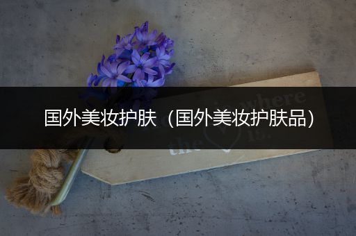 國外美妝護(hù)膚（國外美妝護(hù)膚品）