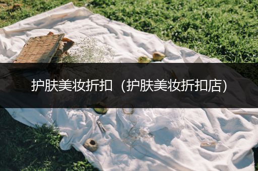 護(hù)膚美妝折扣（護(hù)膚美妝折扣店）