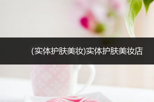 （實體護(hù)膚美妝)實體護(hù)膚美妝店
