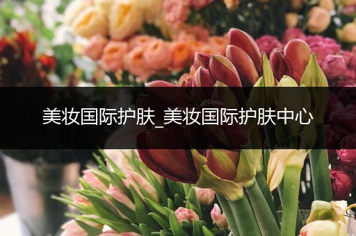 美妝國(guó)際護(hù)膚_美妝國(guó)際護(hù)膚中心