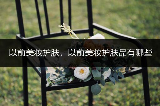 以前美妝護(hù)膚，以前美妝護(hù)膚品有哪些