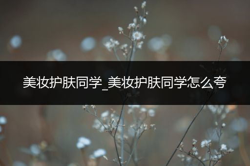 美妝護(hù)膚同學(xué)_美妝護(hù)膚同學(xué)怎么夸