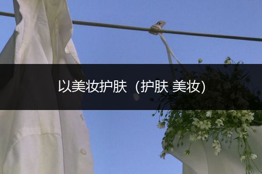 以美妝護(hù)膚（護(hù)膚 美妝）