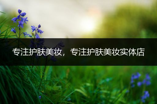 專注護(hù)膚美妝，專注護(hù)膚美妝實(shí)體店