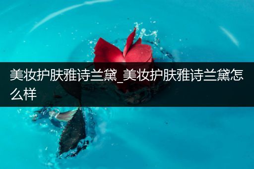 美妝護(hù)膚雅詩(shī)蘭黛_美妝護(hù)膚雅詩(shī)蘭黛怎么樣