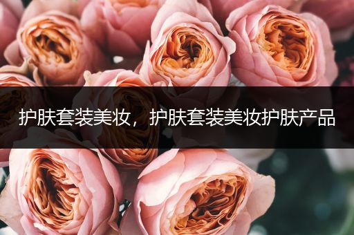 護(hù)膚套裝美妝，護(hù)膚套裝美妝護(hù)膚產(chǎn)品