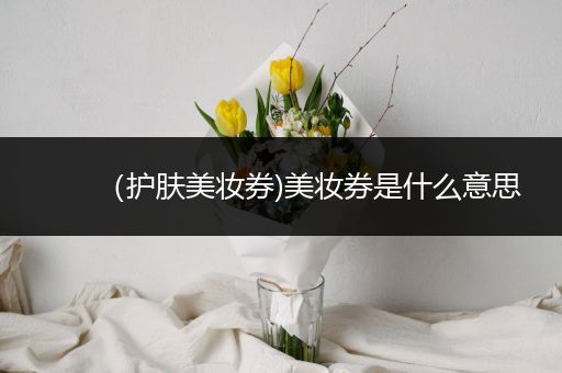 （護膚美妝券)美妝券是什么意思