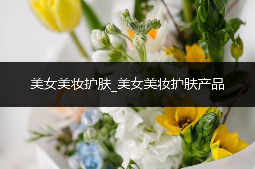 美女美妝護膚_美女美妝護膚產品