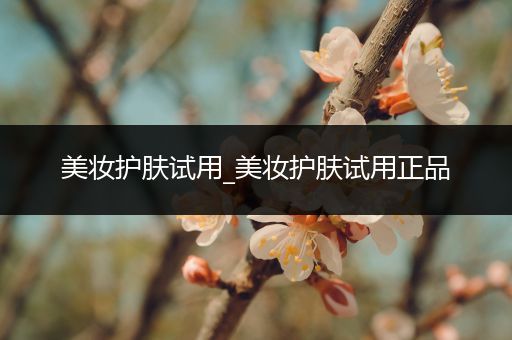 美妝護(hù)膚試用_美妝護(hù)膚試用正品