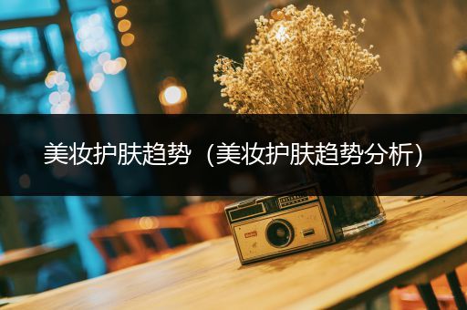 美妝護(hù)膚趨勢(shì)（美妝護(hù)膚趨勢(shì)分析）