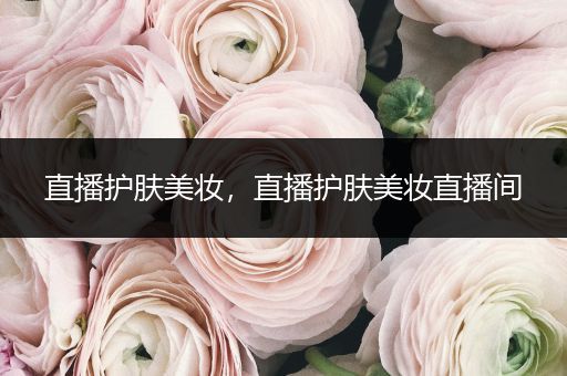 直播護(hù)膚美妝，直播護(hù)膚美妝直播間