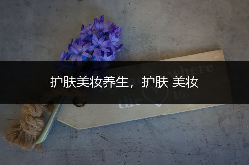 護膚美妝養(yǎng)生，護膚 美妝