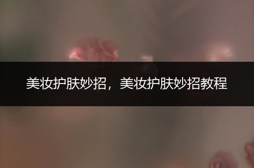 美妝護(hù)膚妙招，美妝護(hù)膚妙招教程