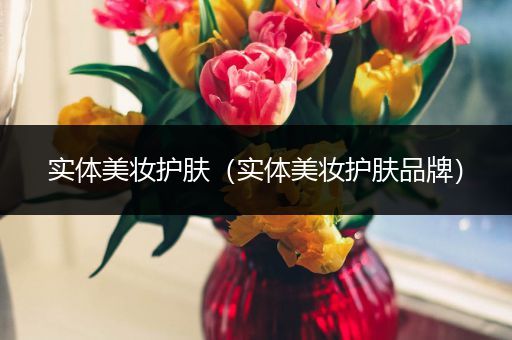 實體美妝護(hù)膚（實體美妝護(hù)膚品牌）