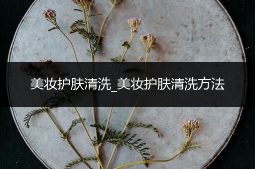 美妝護(hù)膚清洗_美妝護(hù)膚清洗方法