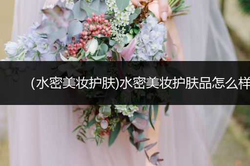（水密美妝護(hù)膚)水密美妝護(hù)膚品怎么樣