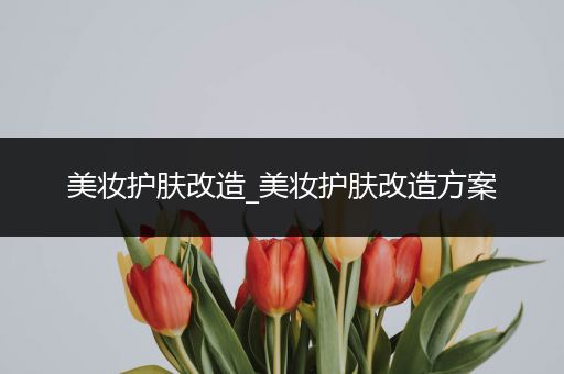 美妝護(hù)膚改造_美妝護(hù)膚改造方案
