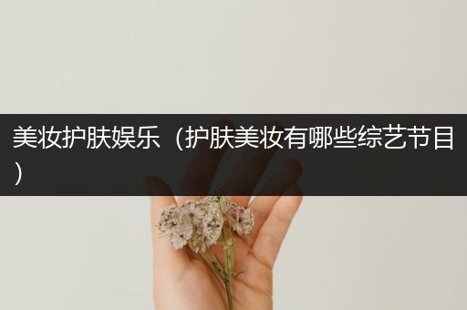 美妝護(hù)膚娛樂（護(hù)膚美妝有哪些綜藝節(jié)目）