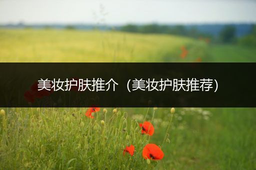 美妝護(hù)膚推介（美妝護(hù)膚推薦）