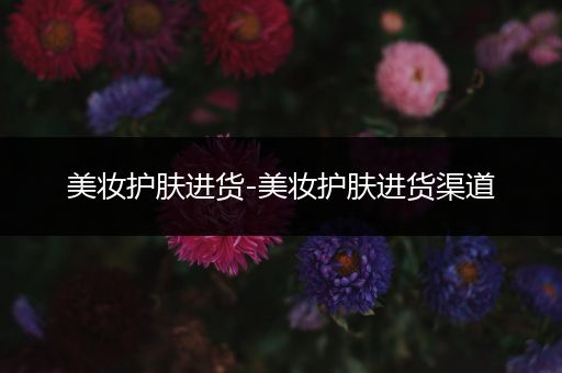 美妝護(hù)膚進(jìn)貨-美妝護(hù)膚進(jìn)貨渠道