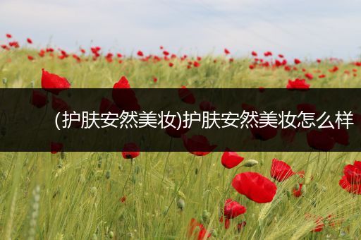 （護膚安然美妝)護膚安然美妝怎么樣