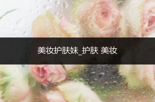 美妝護(hù)膚妹_護(hù)膚 美妝