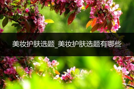 美妝護(hù)膚選題_美妝護(hù)膚選題有哪些