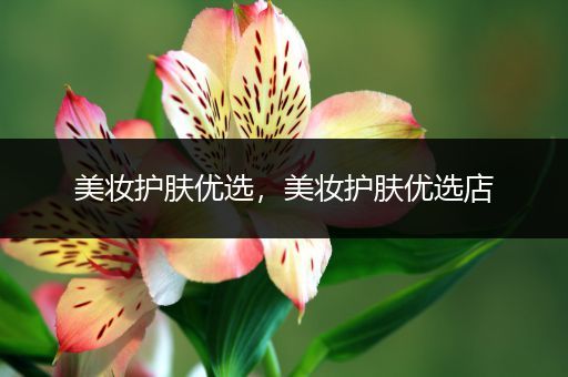 美妝護(hù)膚優(yōu)選，美妝護(hù)膚優(yōu)選店