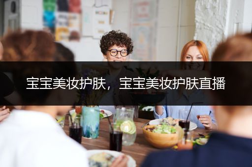 寶寶美妝護(hù)膚，寶寶美妝護(hù)膚直播