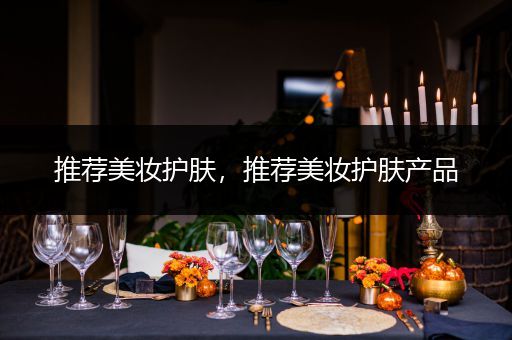 推薦美妝護(hù)膚，推薦美妝護(hù)膚產(chǎn)品