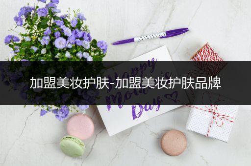 加盟美妝護(hù)膚-加盟美妝護(hù)膚品牌