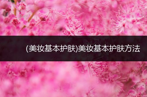 （美妝基本護(hù)膚)美妝基本護(hù)膚方法