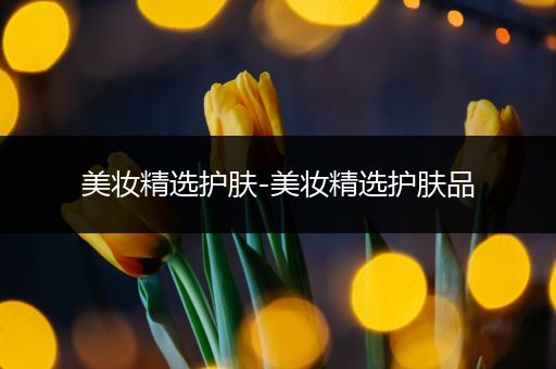 美妝精選護(hù)膚-美妝精選護(hù)膚品