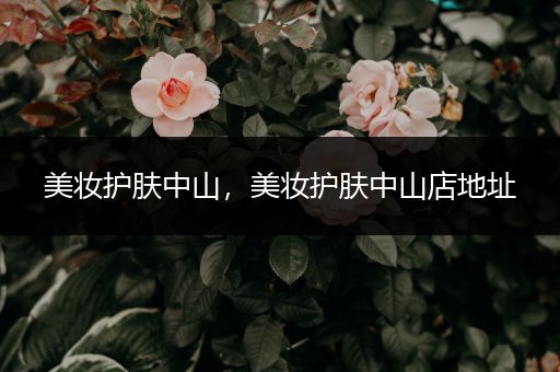 美妝護(hù)膚中山，美妝護(hù)膚中山店地址