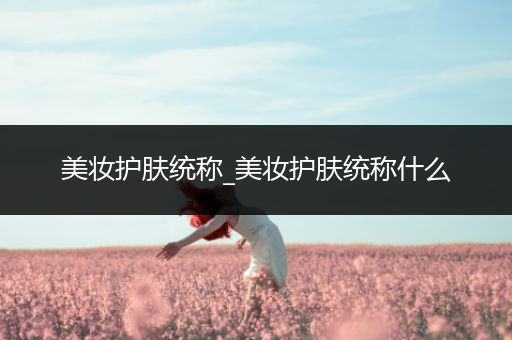 美妝護(hù)膚統(tǒng)稱_美妝護(hù)膚統(tǒng)稱什么