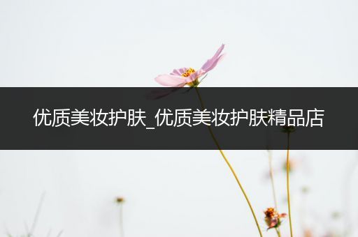 優(yōu)質(zhì)美妝護(hù)膚_優(yōu)質(zhì)美妝護(hù)膚精品店