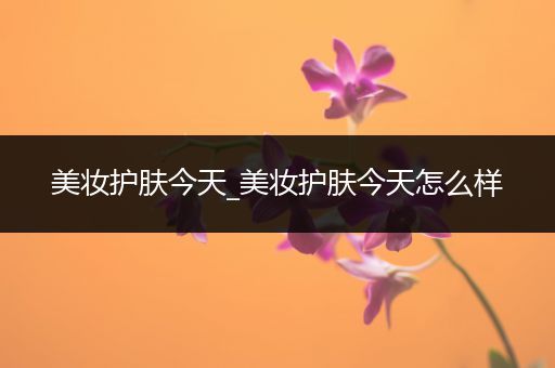 美妝護(hù)膚今天_美妝護(hù)膚今天怎么樣