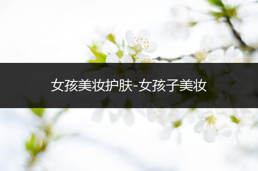 女孩美妝護(hù)膚-女孩子美妝